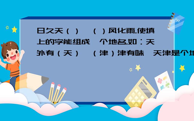 日久天（）、（）风化雨.使填上的字能组成一个地名.如：天外有（天）、（津）津有味,天津是个地名.