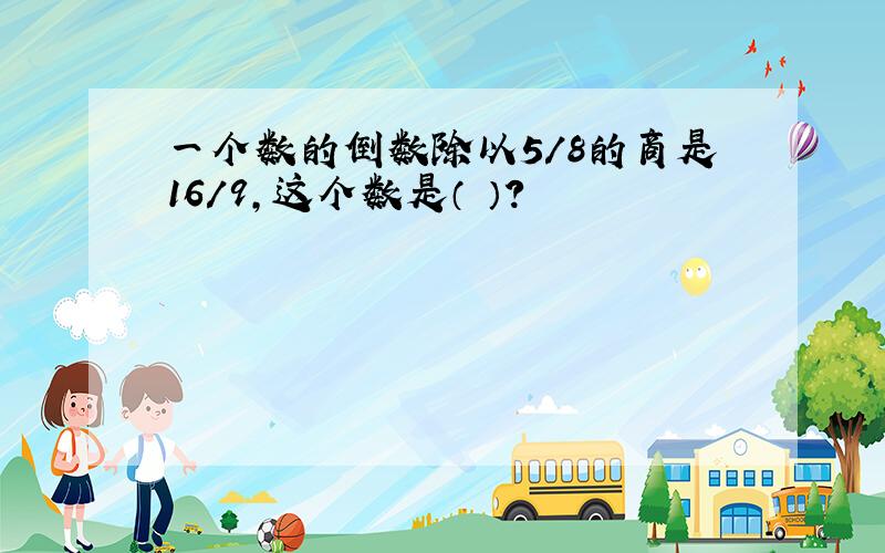 一个数的倒数除以5/8的商是16/9,这个数是（ ）?