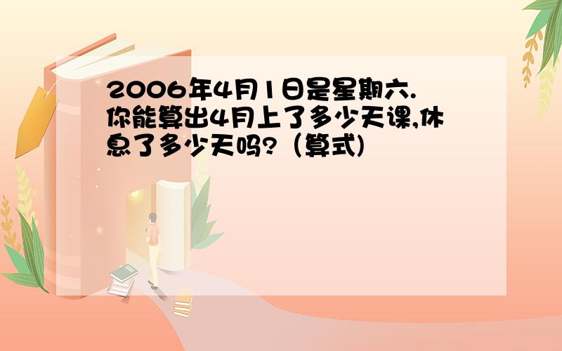 2006年4月1日是星期六.你能算出4月上了多少天课,休息了多少天吗?（算式)