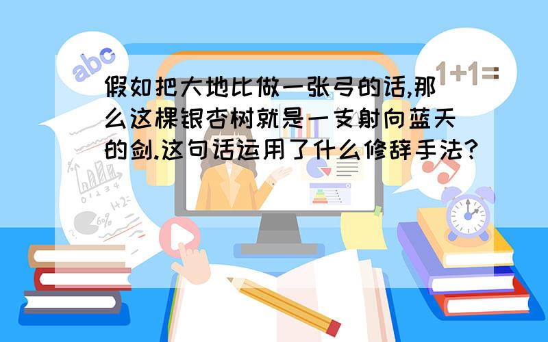 假如把大地比做一张弓的话,那么这棵银杏树就是一支射向蓝天的剑.这句话运用了什么修辞手法?