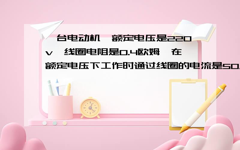 一台电动机,额定电压是220v,线圈电阻是0.4欧姆,在额定电压下工作时通过线圈的电流是50A,求