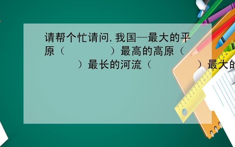 请帮个忙请问,我国—最大的平原（　　　　）最高的高原（　　　　）最长的河流（　　　　）最大的湖泊（　　　　）最大的岛屿（