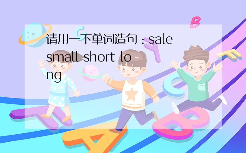 请用一下单词造句：sale small short long