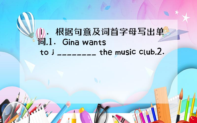 Ⅰ．根据句意及词首字母写出单词.1．Gina wants to j ________ the music club.2．