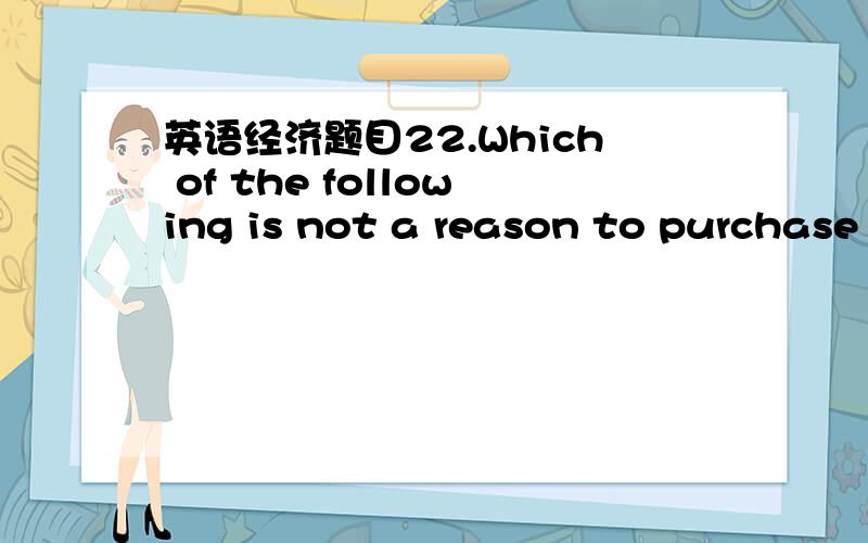 英语经济题目22.Which of the following is not a reason to purchase