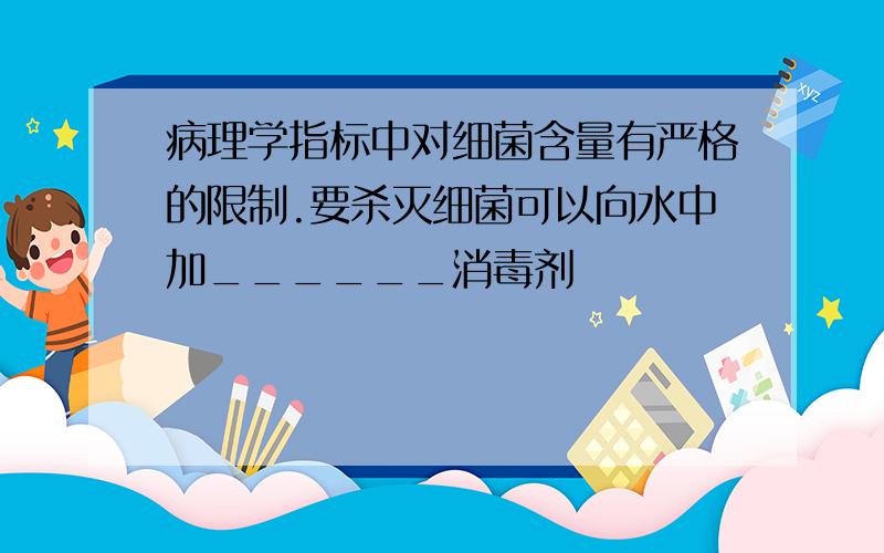 病理学指标中对细菌含量有严格的限制.要杀灭细菌可以向水中加______消毒剂