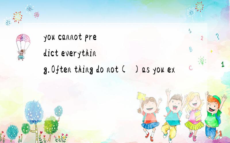 you cannot predict everything.Often thing do not( )as you ex