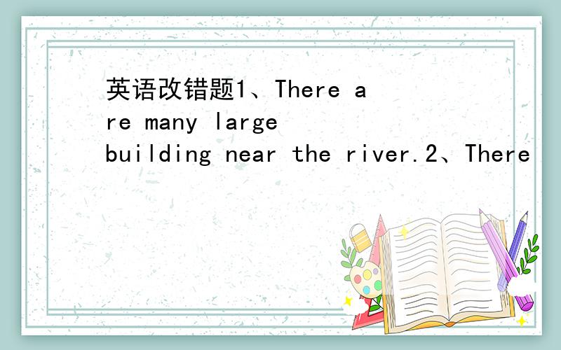 英语改错题1、There are many large building near the river.2、There