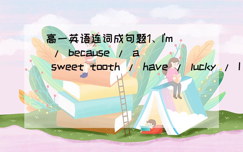 高一英语连词成句题1、I'm / because / a sweet tooth / have / lucky / I