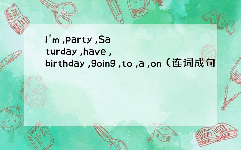 I'm ,party ,Saturday ,have ,birthday ,going ,to ,a ,on (连词成句