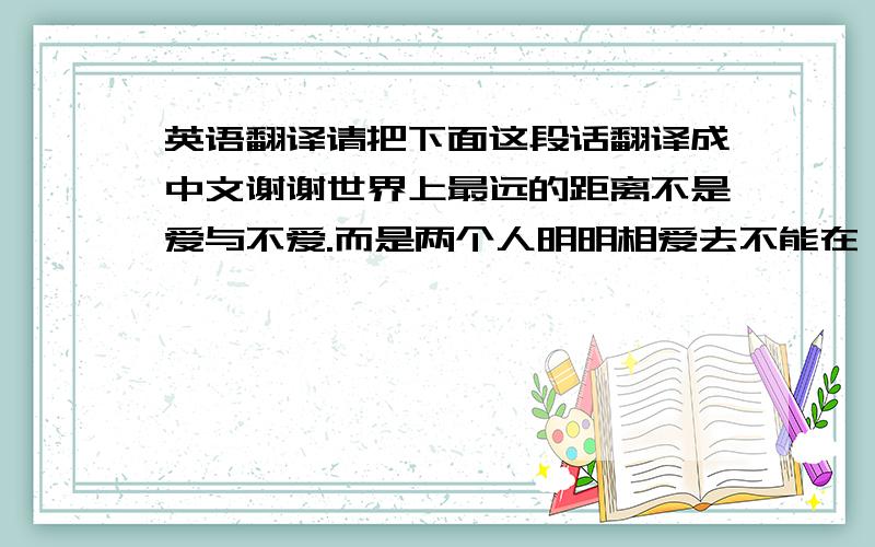 英语翻译请把下面这段话翻译成中文谢谢世界上最远的距离不是爱与不爱.而是两个人明明相爱去不能在一起