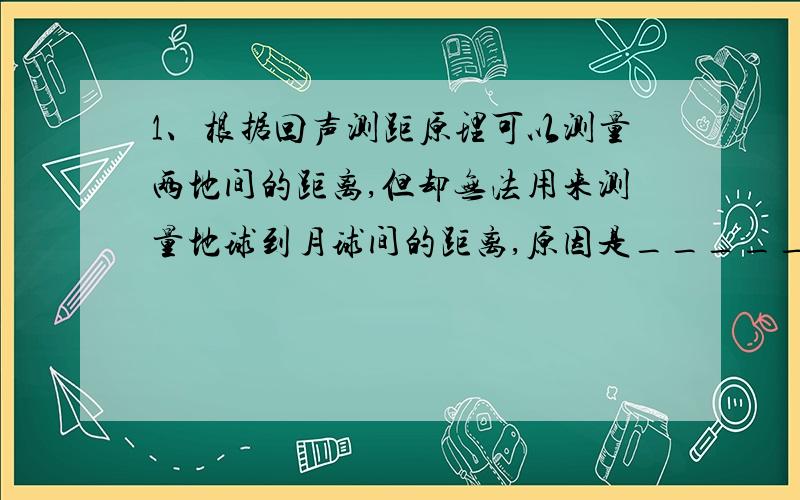 1、根据回声测距原理可以测量两地间的距离,但却无法用来测量地球到月球间的距离,原因是_____