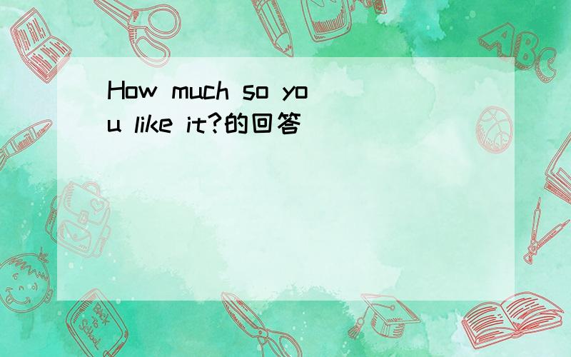 How much so you like it?的回答