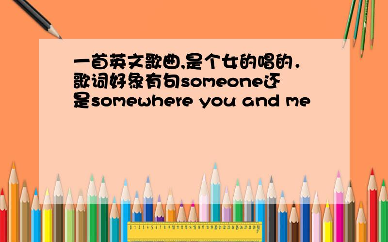 一首英文歌曲,是个女的唱的．歌词好象有句someone还是somewhere you and me