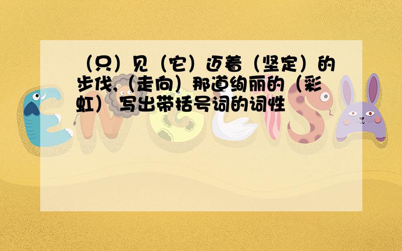 （只）见（它）迈着（坚定）的步伐,（走向）那道绚丽的（彩虹） 写出带括号词的词性