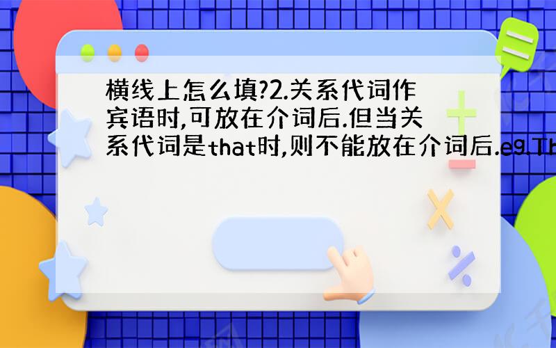 横线上怎么填?2.关系代词作宾语时,可放在介词后.但当关系代词是that时,则不能放在介词后.eg.This is th