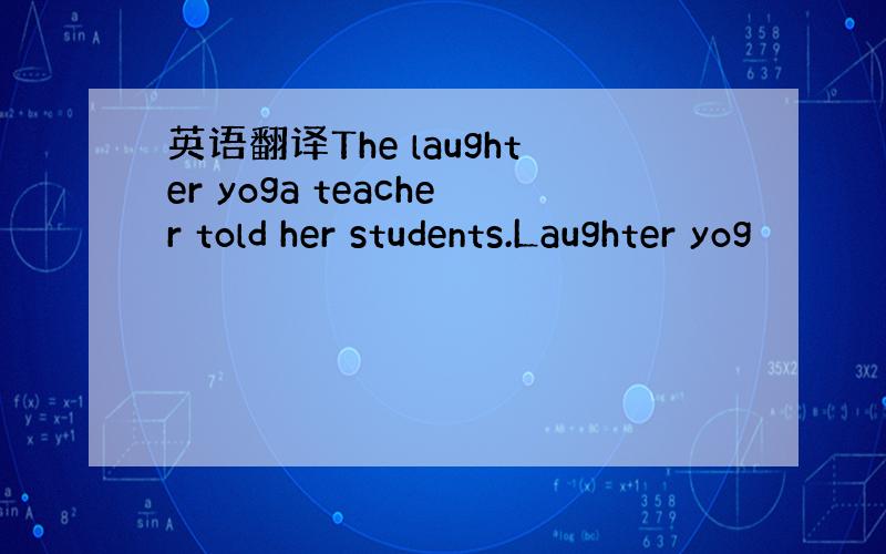 英语翻译The laughter yoga teacher told her students.Laughter yog