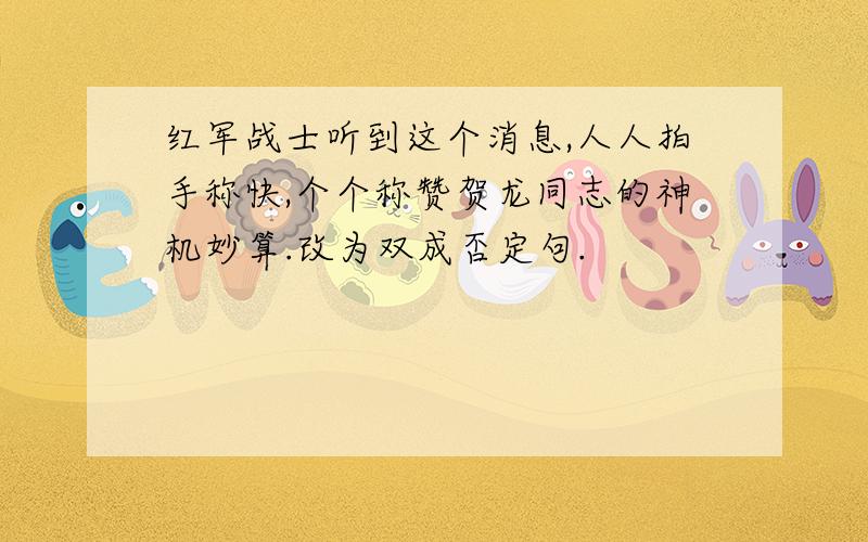 红军战士听到这个消息,人人拍手称快,个个称赞贺龙同志的神机妙算.改为双成否定句.