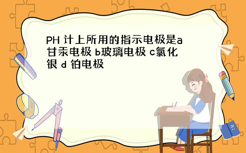 PH 计上所用的指示电极是a甘汞电极 b玻璃电极 c氯化银 d 铂电极