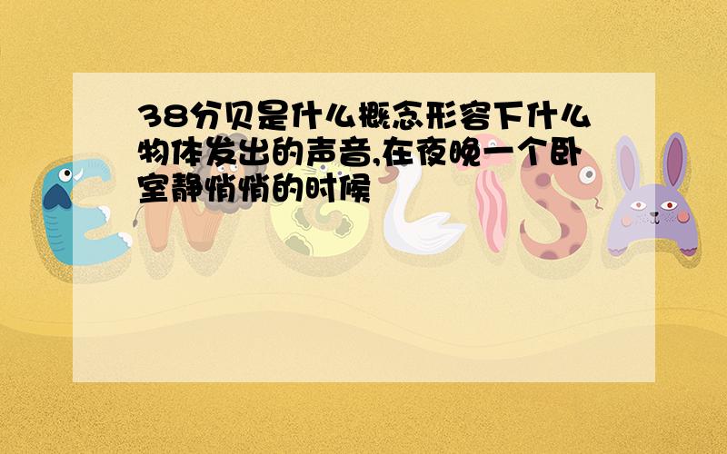 38分贝是什么概念形容下什么物体发出的声音,在夜晚一个卧室静悄悄的时候