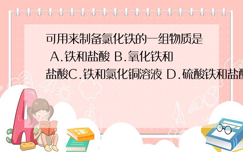 可用来制备氯化铁的一组物质是 A.铁和盐酸 B.氧化铁和盐酸C.铁和氯化铜溶液 D.硫酸铁和盐酸