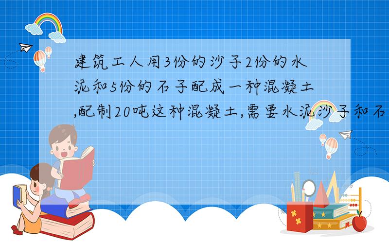 建筑工人用3份的沙子2份的水泥和5份的石子配成一种混凝土,配制20吨这种混凝土,需要水泥沙子和石子