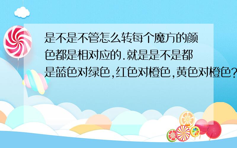 是不是不管怎么转每个魔方的颜色都是相对应的.就是是不是都是蓝色对绿色,红色对橙色,黄色对橙色?