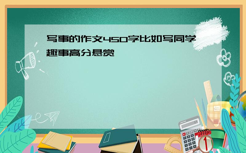 写事的作文450字比如写同学趣事高分悬赏