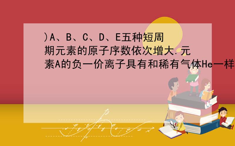 )A、B、C、D、E五种短周期元素的原子序数依次增大.元素A的负一价离子具有和稀有气体He一样的结构,元素B的最外层电子