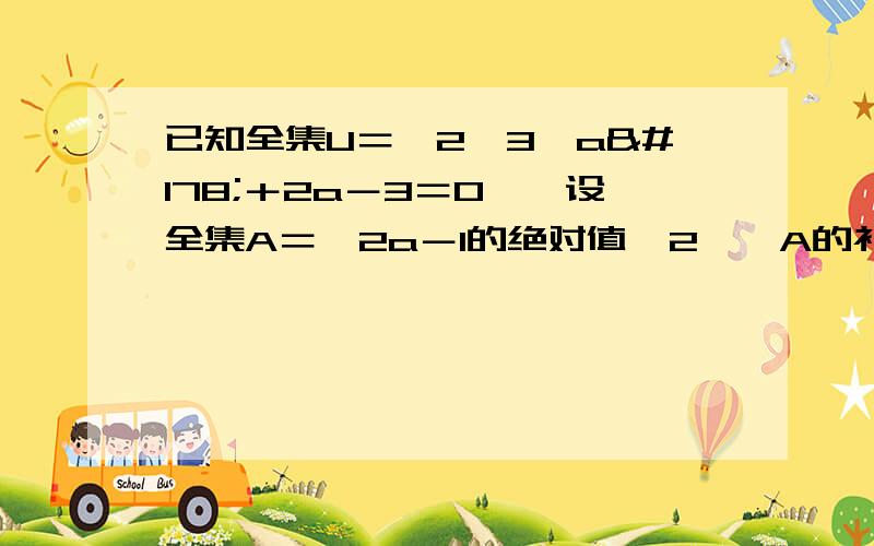 已知全集U＝﹛2,3,a²＋2a－3＝0﹜,设全集A＝﹛2a－1的绝对值,2﹜,A的补集＝﹛5﹜,问这样的实数