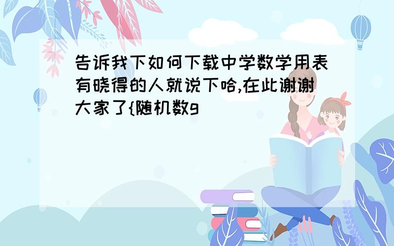 告诉我下如何下载中学数学用表有晓得的人就说下哈,在此谢谢大家了{随机数g