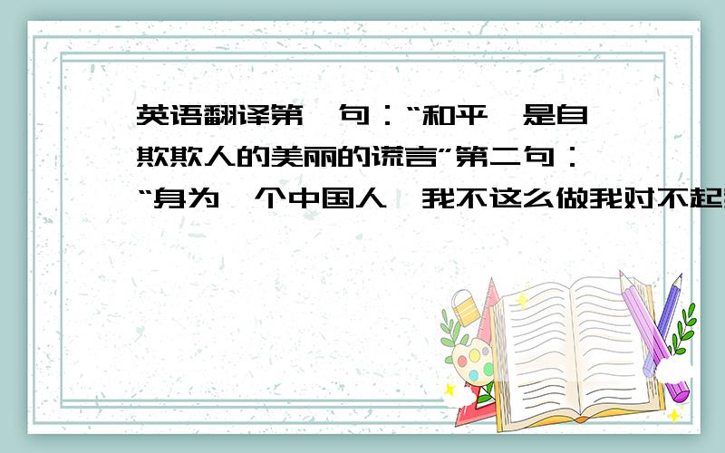 英语翻译第一句：“和平,是自欺欺人的美丽的谎言”第二句：“身为一个中国人,我不这么做我对不起我的良心和被日本人杀的中国人