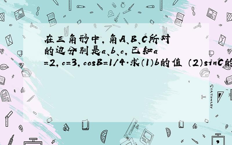 在三角形中,角A、B、C所对的边分别是a、b、c,已知a＝2,c＝3,cosB＝1/4.求（1）b的值 （2）sinC的