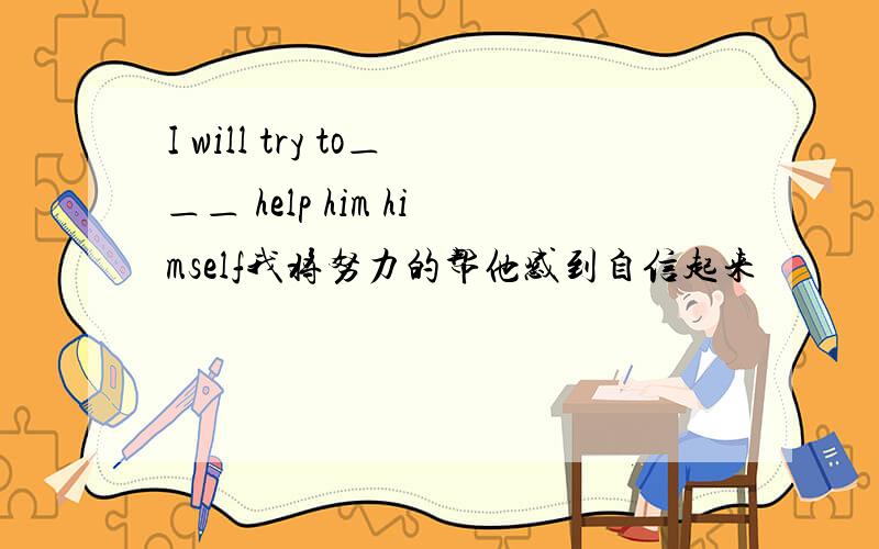 I will try to＿＿＿ help him himself我将努力的帮他感到自信起来