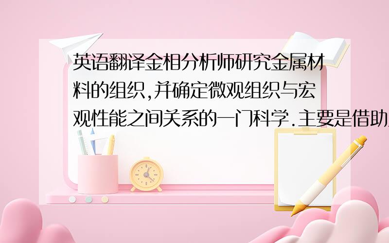 英语翻译金相分析师研究金属材料的组织,并确定微观组织与宏观性能之间关系的一门科学.主要是借助显微镜观察,鉴别各种组织、研