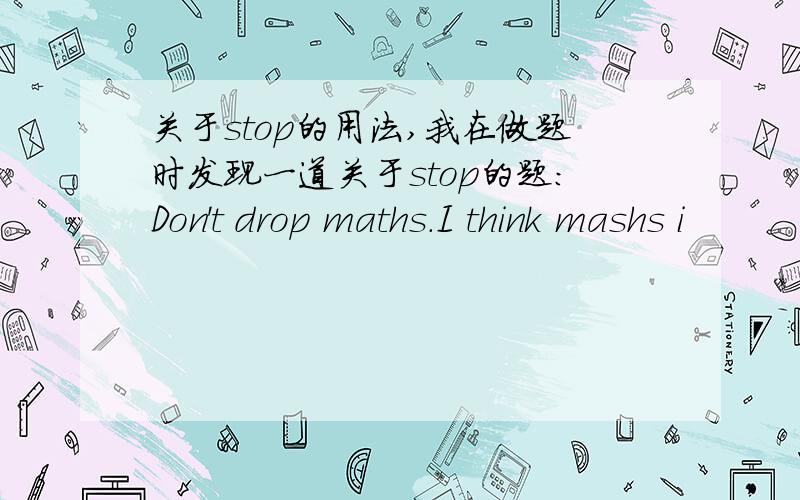 关于stop的用法,我在做题时发现一道关于stop的题：Don't drop maths.I think mashs i