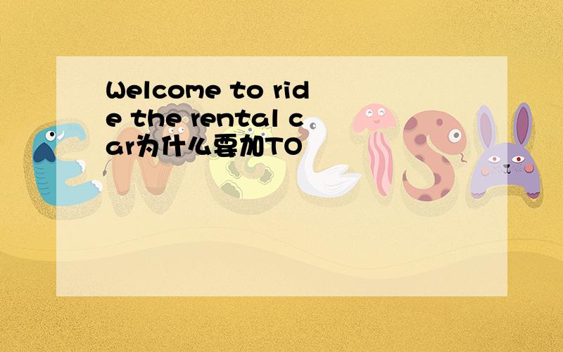 Welcome to ride the rental car为什么要加TO