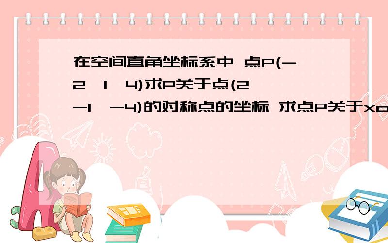 在空间直角坐标系中 点P(-2,1,4)求P关于点(2,-1,-4)的对称点的坐标 求点P关于xoy平面的对称点的坐标