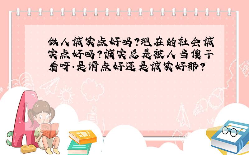 做人诚实点好吗?现在的社会诚实点好吗?诚实总是被人当傻子看呀.是滑点好还是诚实好那?