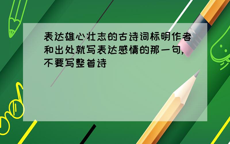 表达雄心壮志的古诗词标明作者和出处就写表达感情的那一句,不要写整首诗