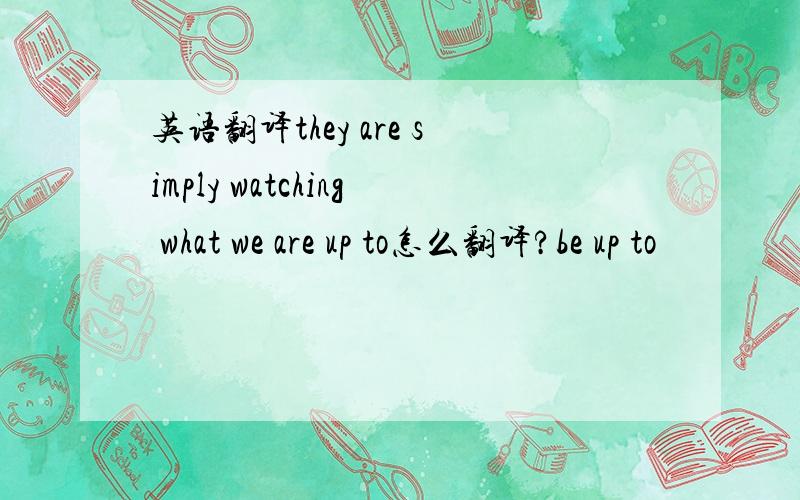 英语翻译they are simply watching what we are up to怎么翻译?be up to