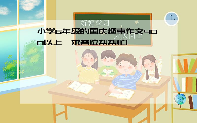 小学6年级的国庆趣事作文400以上,求各位帮帮忙!