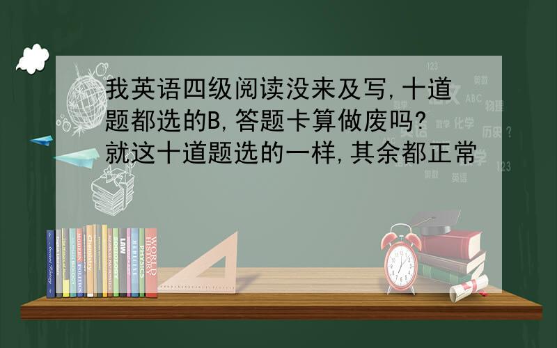 我英语四级阅读没来及写,十道题都选的B,答题卡算做废吗?就这十道题选的一样,其余都正常