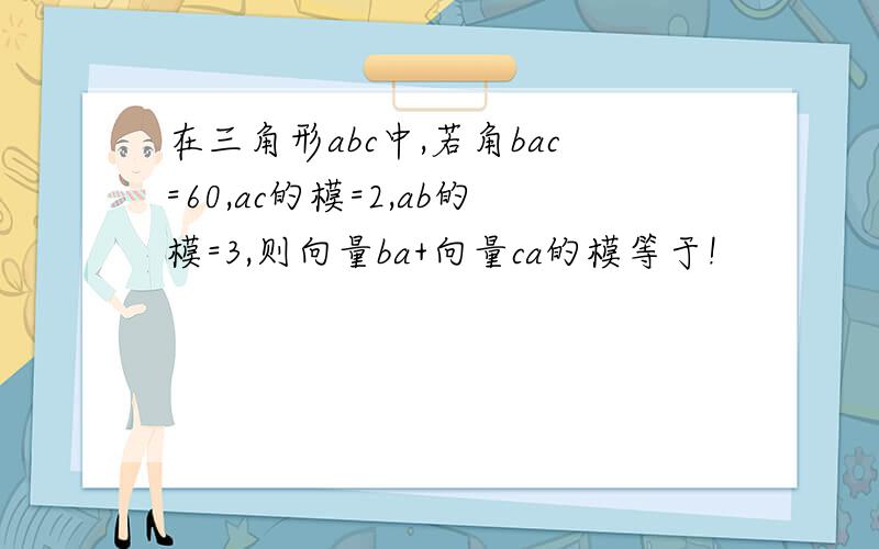 在三角形abc中,若角bac=60,ac的模=2,ab的模=3,则向量ba+向量ca的模等于!