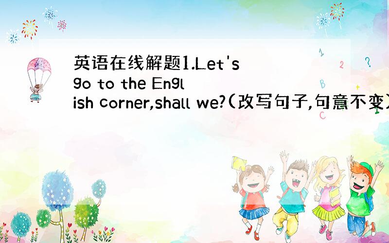 英语在线解题1.Let's go to the English corner,shall we?(改写句子,句意不变）_