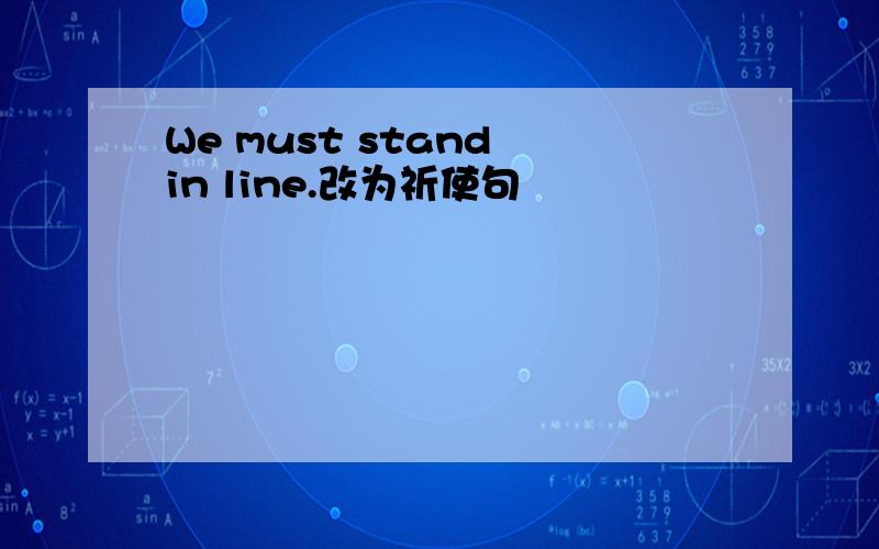 We must stand in line.改为祈使句