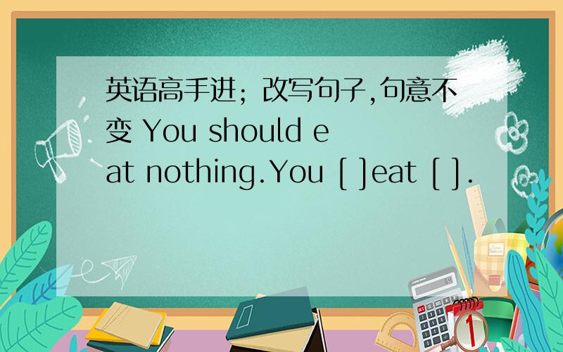 英语高手进；改写句子,句意不变 You should eat nothing.You [ ]eat [ ].