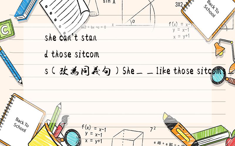 she can't stand those sitcoms(改为同义句)She__like those sitcoms_