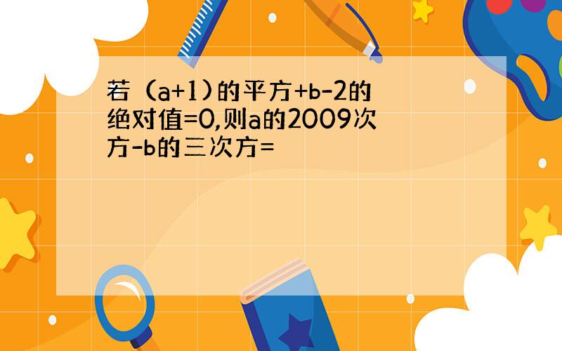 若（a+1)的平方+b-2的绝对值=0,则a的2009次方-b的三次方=