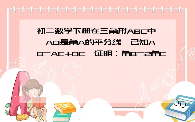 初二数学下册在三角形ABC中,AD是角A的平分线,已知AB=AC+DC,证明：角B=2角C